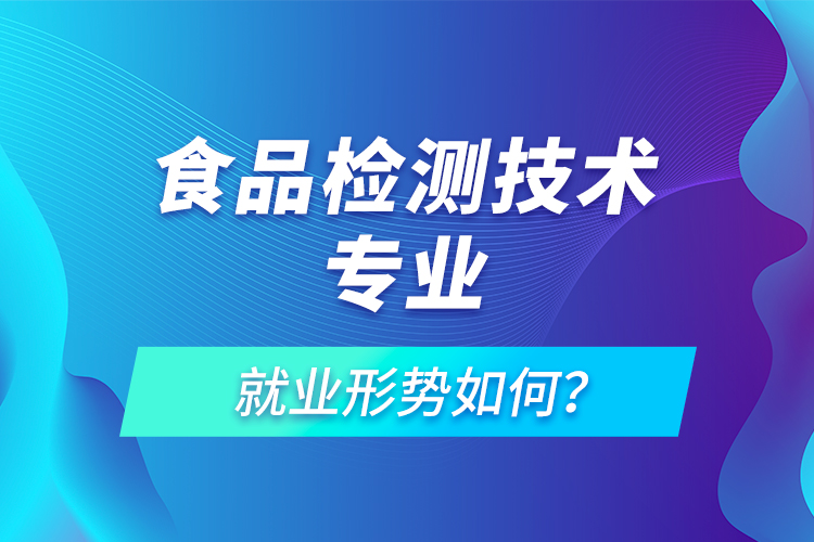 食品檢測技術(shù)專業(yè)就業(yè)形勢如何？