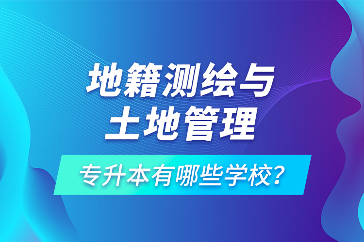 地籍測繪與土地管理專升本有哪些學(xué)校？