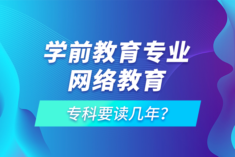 學(xué)前教育專(zhuān)業(yè)網(wǎng)絡(luò)教育專(zhuān)科要讀幾年？