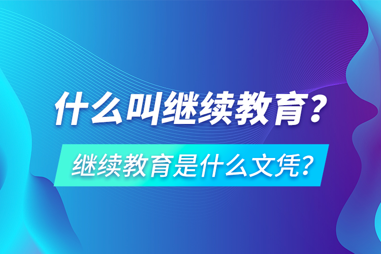 什么叫繼續(xù)教育？繼續(xù)教育是什么文憑？
