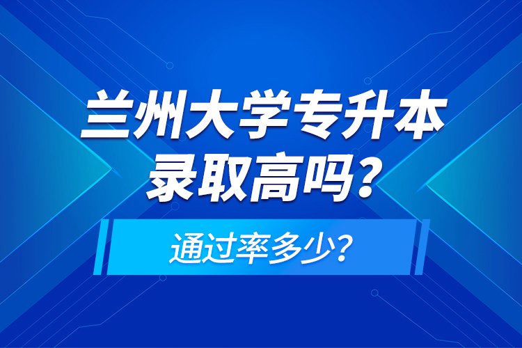 蘭州大學專升本錄取高嗎？通過率多少？