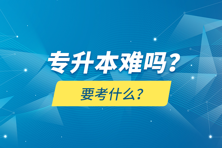 專升本難嗎？要考什么？