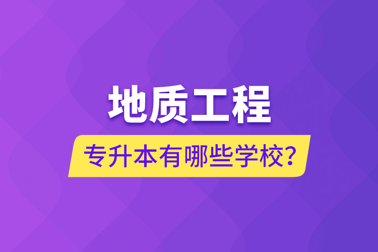 地質(zhì)工程專(zhuān)升本有哪些學(xué)校？