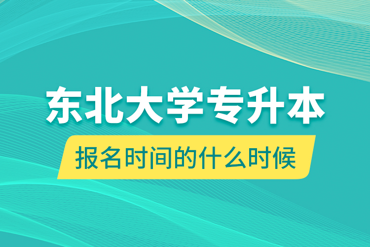 東北大學(xué)專升本報(bào)名時間的什么時候