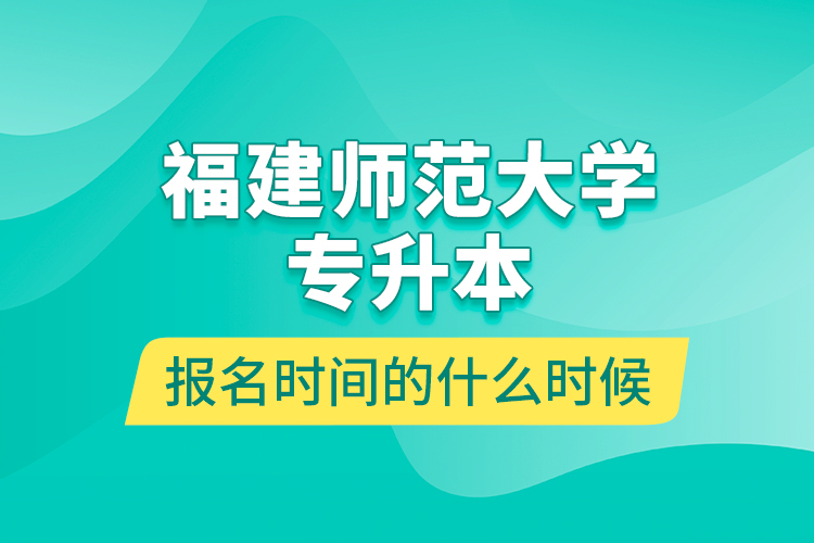 福建師范大學(xué)專升本報名時間的什么時候