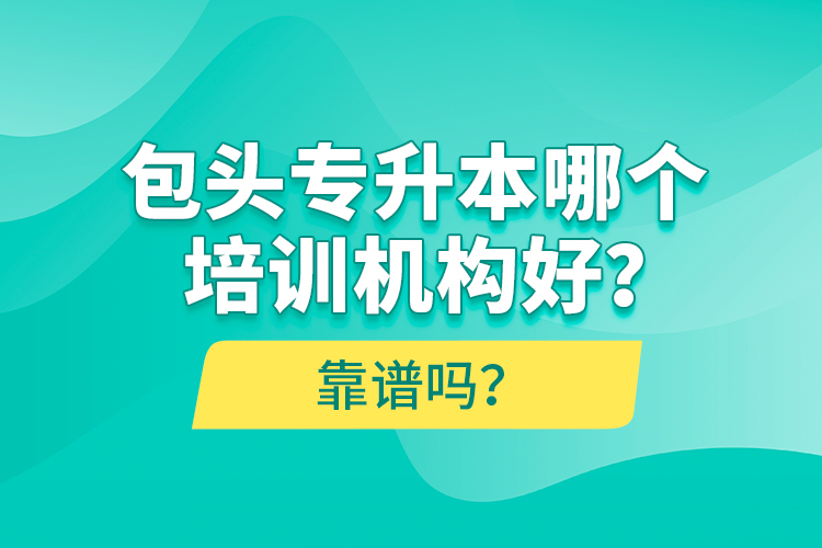 包頭專升本哪個培訓(xùn)機構(gòu)好？靠譜嗎？