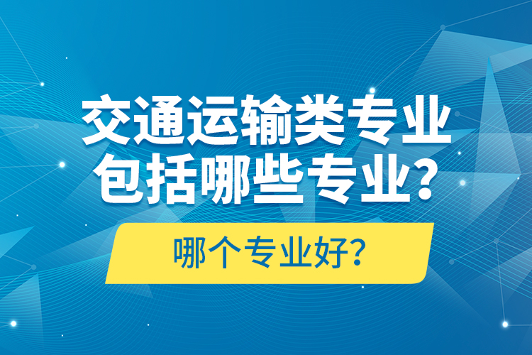 交通運輸類專業(yè)包括哪些專業(yè)？哪個專業(yè)好？