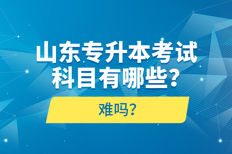 山東專升本考試科目有哪些？難嗎？