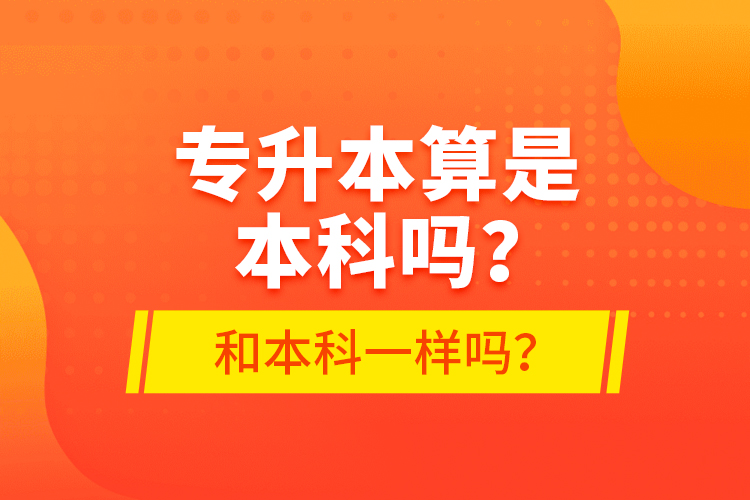 專(zhuān)升本算是本科嗎？和本科一樣嗎？