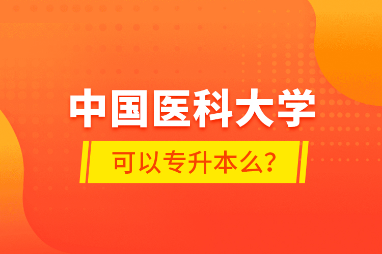 中國醫(yī)科大學(xué)可以專升本么？