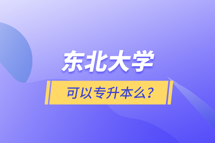 東北大學(xué)可以專升本么？