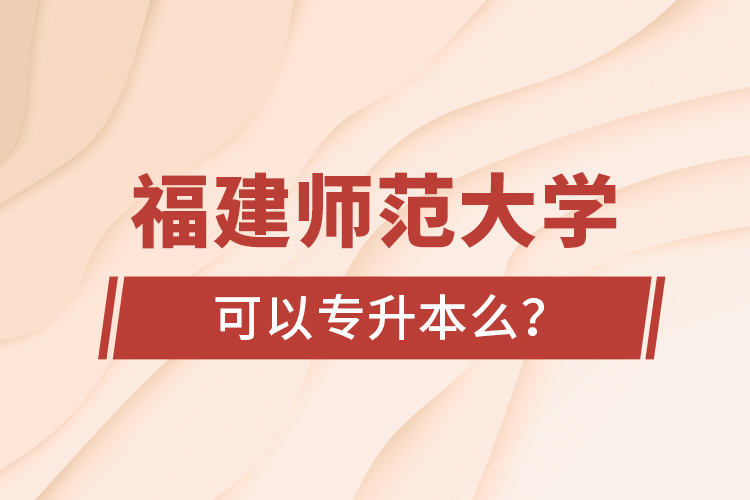 福建師范大學(xué)可以專升本么？