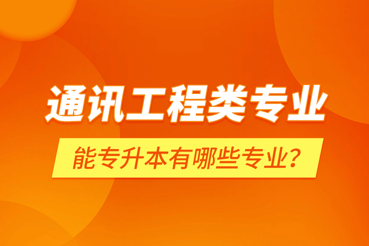 通訊工程類(lèi)專(zhuān)業(yè)能專(zhuān)升本有哪些專(zhuān)業(yè)？