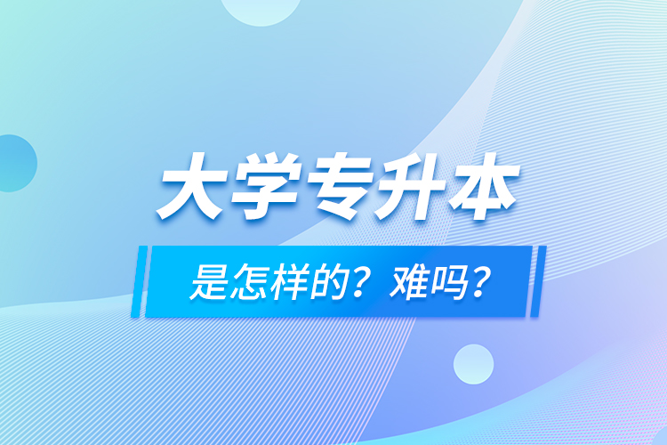 大學(xué)專升本是怎樣的？難嗎？