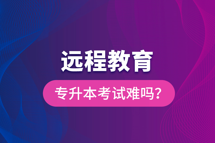 遠(yuǎn)程教育專升本考試難嗎？