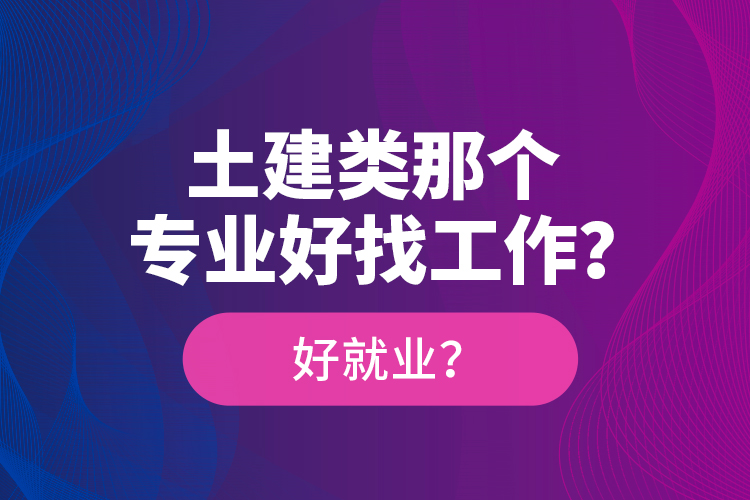 土建類那個(gè)專業(yè)好找工作？好就業(yè)？
