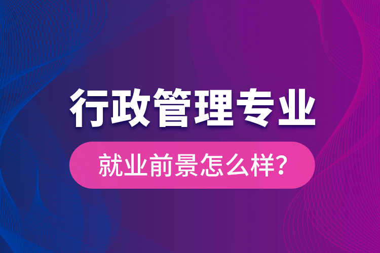 行政管理專業(yè)就業(yè)前景怎么樣？