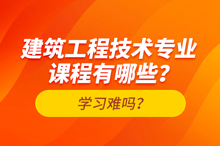 建筑工程技術(shù)專業(yè)課程有哪些？學(xué)習(xí)難嗎？