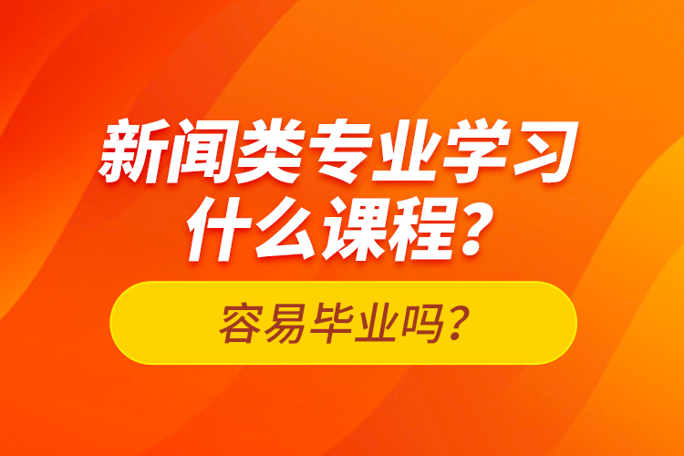 新聞類專業(yè)學(xué)習(xí)什么課程？容易畢業(yè)嗎？