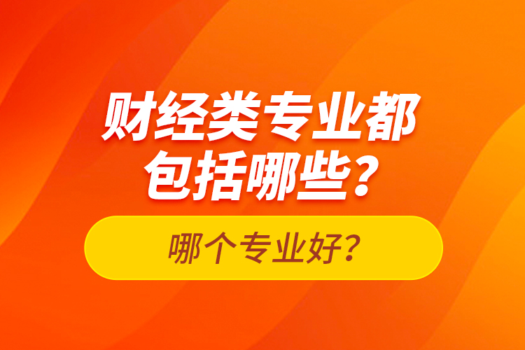 財經(jīng)類專業(yè)都包括哪些？哪個專業(yè)好？