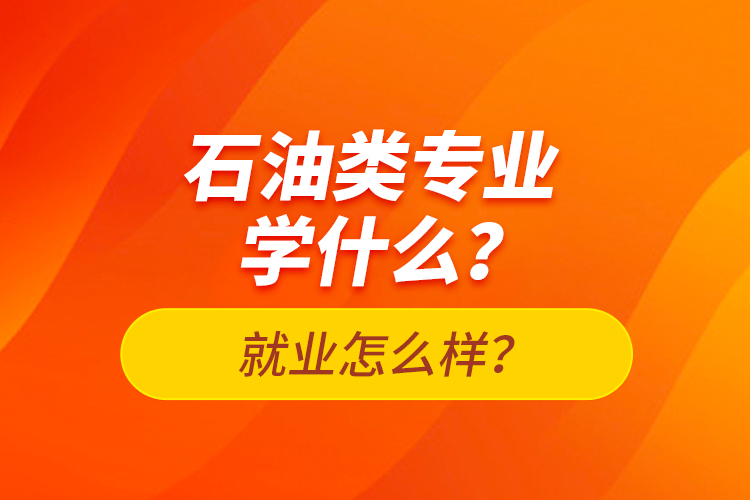 石油類專業(yè)學(xué)什么？就業(yè)怎么樣？