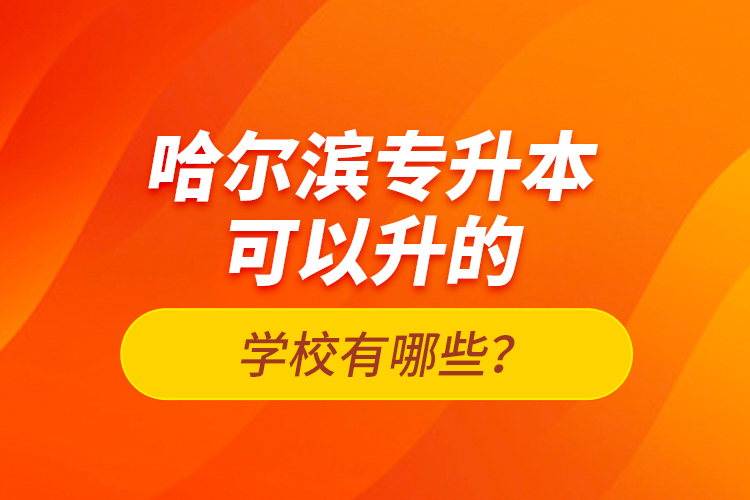 哈爾濱專升本可以升的學(xué)校有哪些？