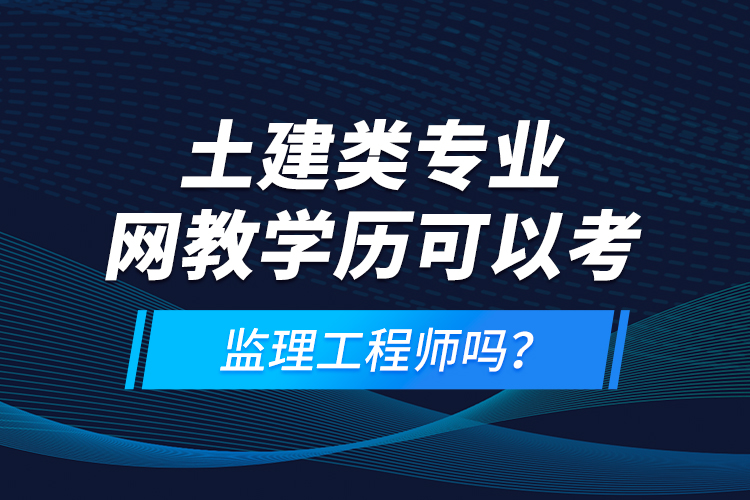 土建類專業(yè)網(wǎng)教學(xué)歷可以考監(jiān)理工程師嗎？