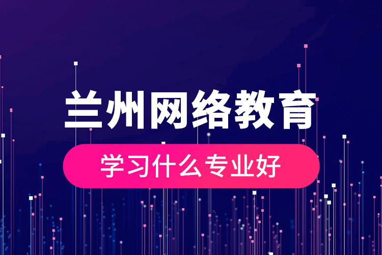 蘭州網(wǎng)絡(luò)教育學習什么專業(yè)好