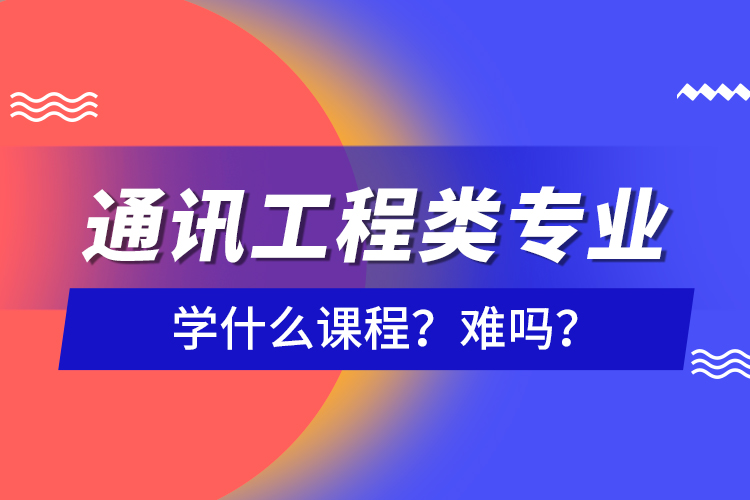 通訊工程類專業(yè)學(xué)什么課程？難嗎？