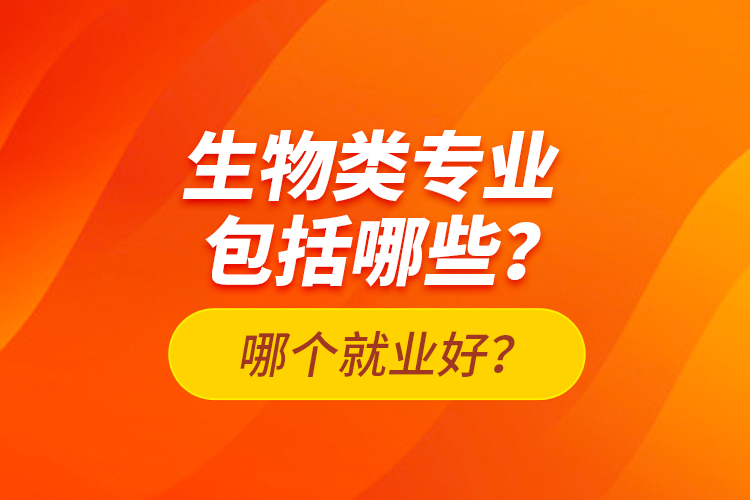 生物類專業(yè)包括哪些？哪個就業(yè)好？