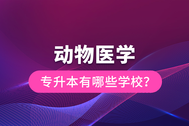 動(dòng)物醫(yī)學(xué)專升本有哪些學(xué)校？