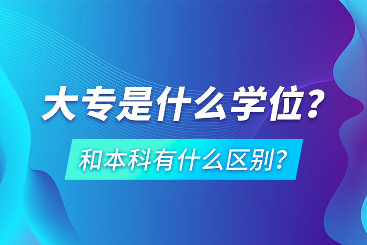 大專(zhuān)是什么學(xué)位？和本科有什么區(qū)別？