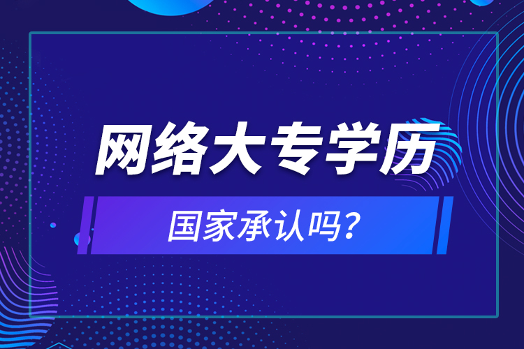 網(wǎng)絡大專學歷國家承認嗎？