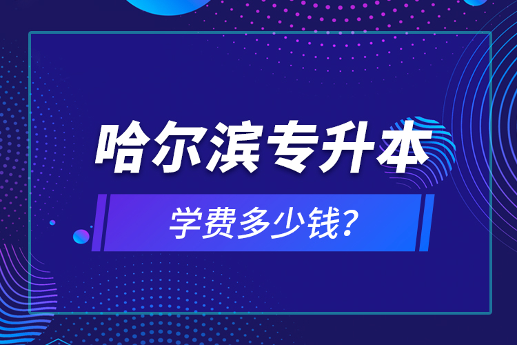 哈爾濱專升本學(xué)費(fèi)多少錢？