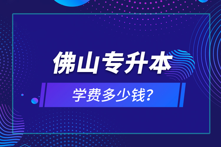 佛山專升本學(xué)費(fèi)多少錢？