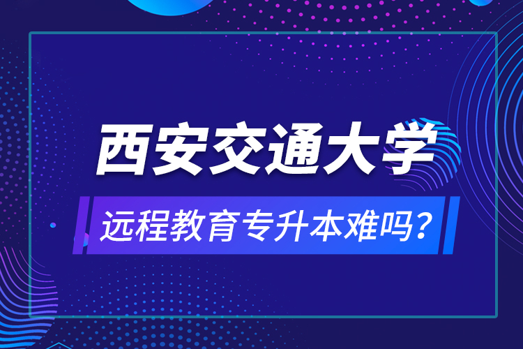 西安交通大學(xué)遠(yuǎn)程教育專升本難嗎？