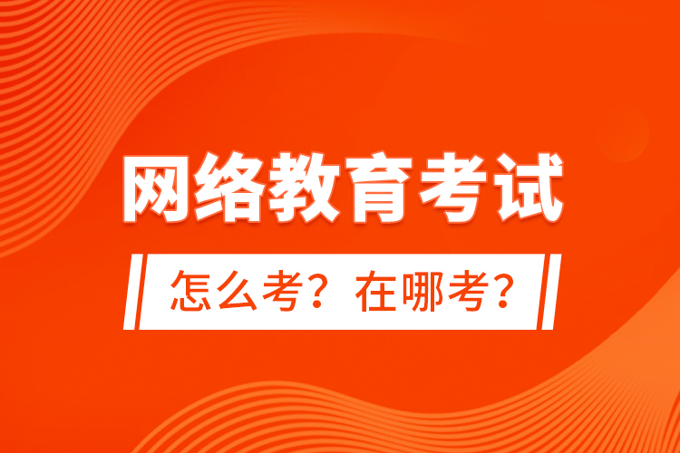 網(wǎng)絡(luò)教育考試怎么考？在哪考？