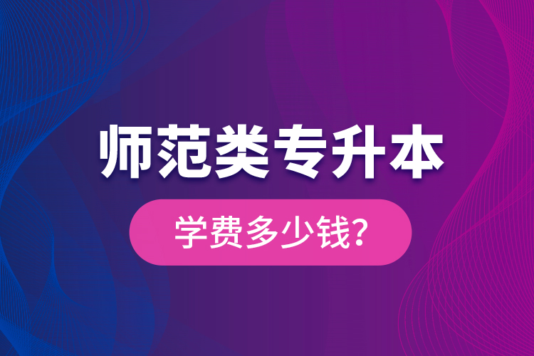 師范類專升本學(xué)費多少錢？