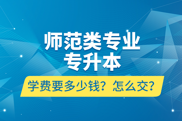 師范類專業(yè)專升本學(xué)費(fèi)要多少錢？怎么交？