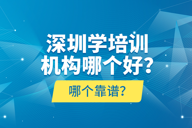 深圳學培訓機構(gòu)哪個好？哪個靠譜？