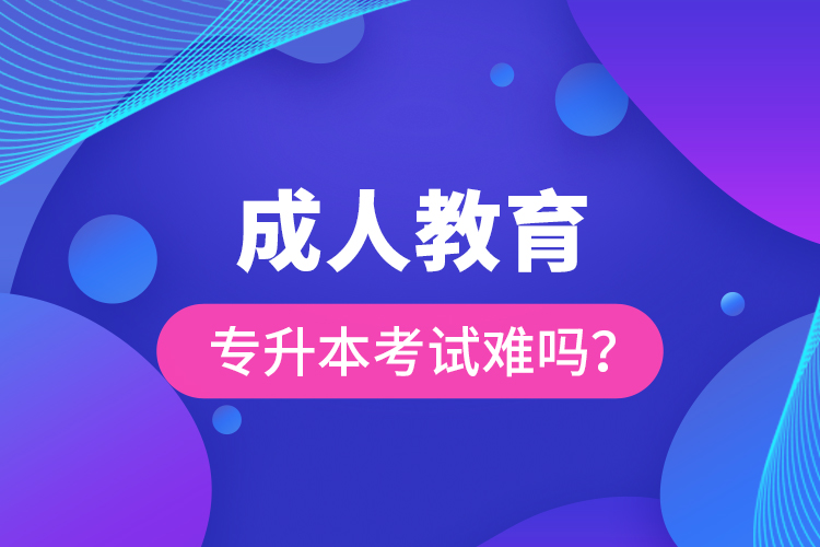 成人教育專(zhuān)升本考試難嗎？