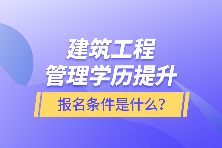 建筑工程管理學(xué)歷提升報名條件是什么？