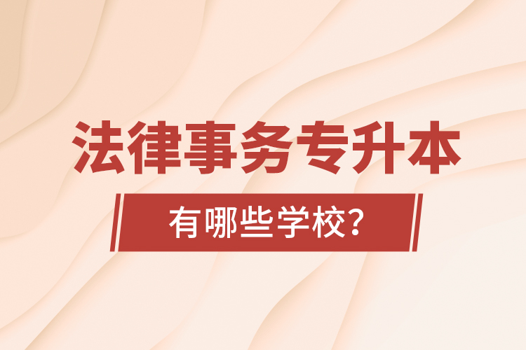 法律事務(wù)專(zhuān)升本有哪些學(xué)校？