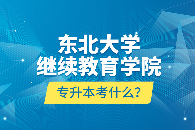 東北大學(xué)繼續(xù)教育學(xué)院專升本考什么？