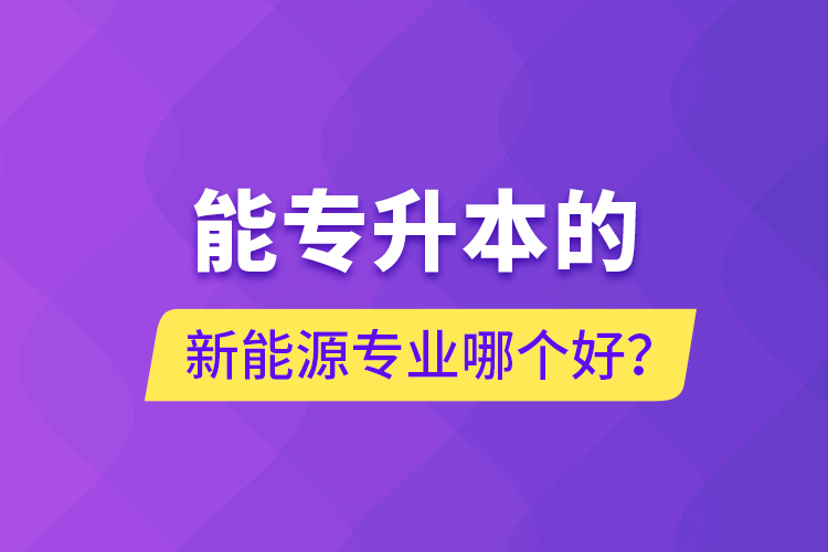 能專升本的新能源專業(yè)哪個(gè)好？