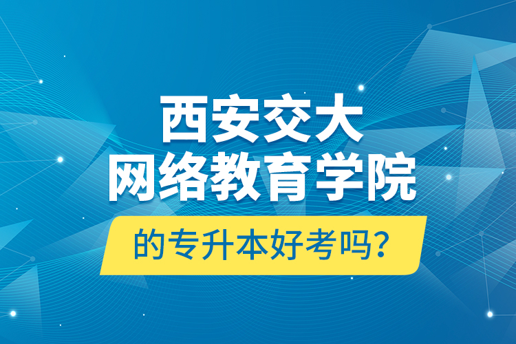 西安交大網(wǎng)絡(luò)教育學(xué)院的專升本好考嗎？