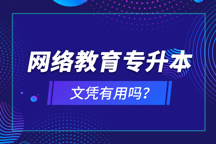 網(wǎng)絡(luò)教育專升本文憑有用嗎？