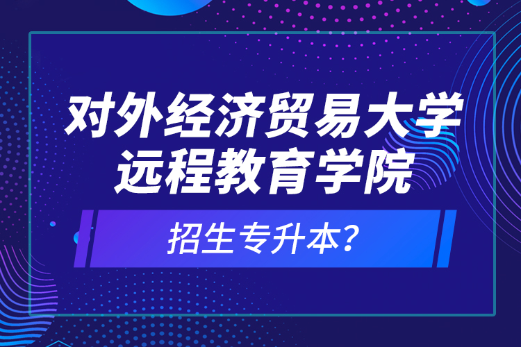 對外經(jīng)濟貿(mào)易大學(xué)遠程教育學(xué)院招生專升本？