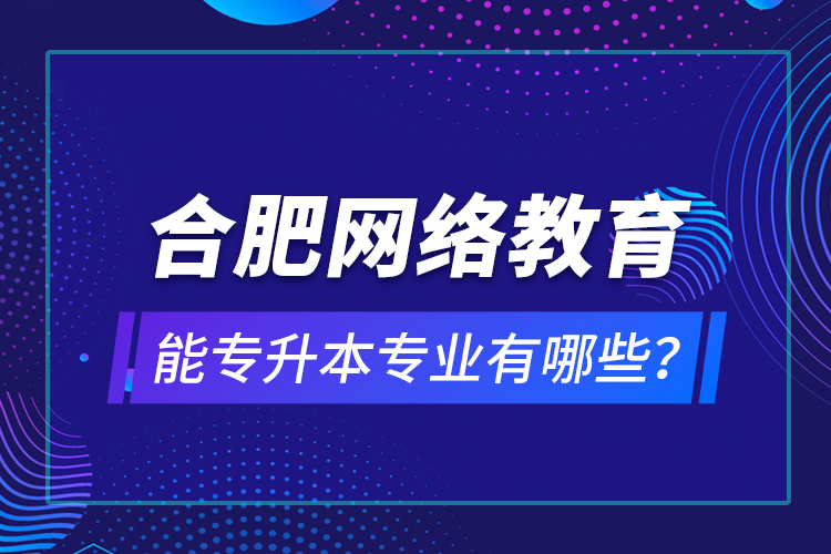 合肥網(wǎng)絡教育能專升本專業(yè)有哪些？