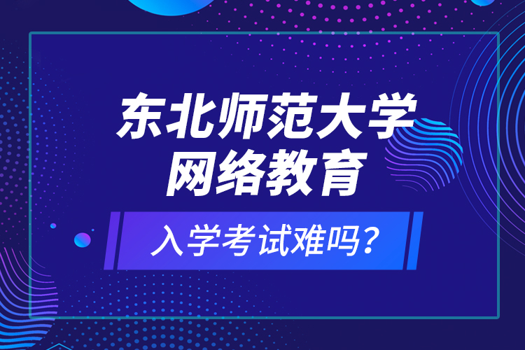 東北師范大學(xué)網(wǎng)絡(luò)教育入學(xué)考試難嗎？